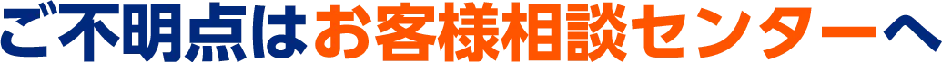 ご不明点はお客様相談センターへ